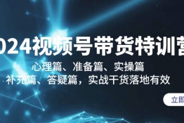 2024视频号带货特训营：心理篇、准备篇、实操篇、补充篇、答疑篇，实战干货落地有效