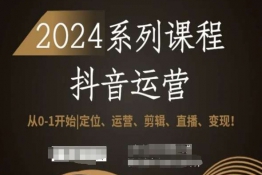 2024抖音运营全套系列课程，从0-1开始，定位、运营、剪辑、直播、变现！