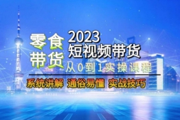 2023短视频带货-零食赛道，从0-1实操课程，系统讲解实战技巧