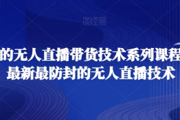 最全面的无人直播带货技术系列课程，掌握最新最防封的无人直播技术